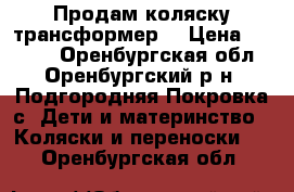 Продам коляску трансформер. › Цена ­ 2 500 - Оренбургская обл., Оренбургский р-н, Подгородняя Покровка с. Дети и материнство » Коляски и переноски   . Оренбургская обл.